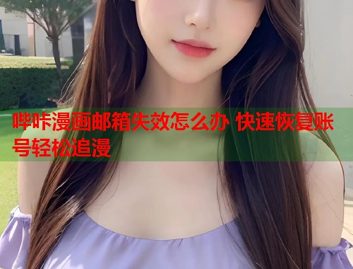 哔咔漫画邮箱失效怎么办 快速恢复账号轻松追漫 哔咔漫画邮箱失效怎么办 快速恢复账号轻松追漫