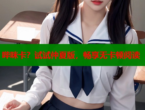 哔咪卡?试试仲夏版,畅享无卡顿阅读 哔咪卡?试试仲夏版,畅享无卡顿阅读