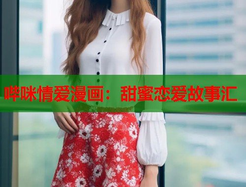哔咪情爱漫画:甜蜜恋爱故事汇 哔咪情爱漫画:甜蜜恋爱故事汇