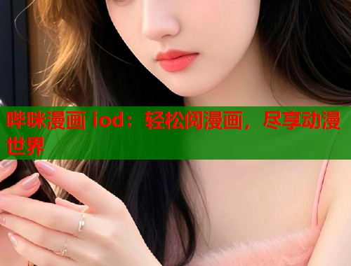 哔咪漫画 iod：轻松阅漫画，尽享动漫世界