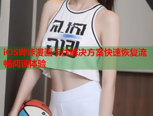 iOS哔咔漫画卡住解决方案快速恢复流畅阅读体验