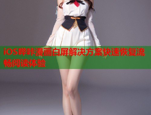 iOS哔咔漫画白屏解决方案快速恢复流畅阅读体验