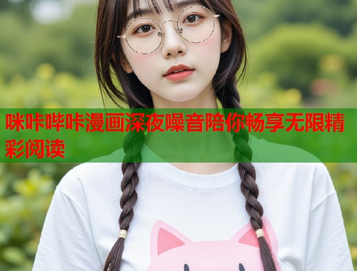 咪咔哔咔漫画深夜噪音陪你畅享无限精彩阅读 咪咔哔咔漫画深夜噪音陪你畅享无限精彩阅读