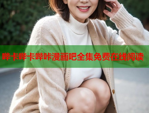 哔卡哔卡哔咔漫画吧全集免费在线阅读 哔卡哔卡哔咔漫画吧全集免费在线阅读