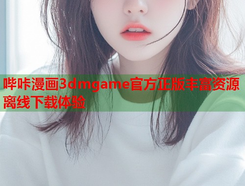 哔咔漫画3dmgame官方正版丰富资源离线下载体验 哔咔漫画3dmgame官方正版丰富资源离线下载体验