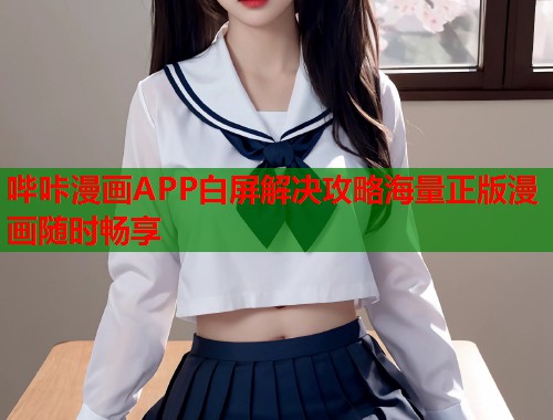 哔咔漫画APP白屏解决攻略海量正版漫画随时畅享 哔咔漫画APP白屏解决攻略海量正版漫画随时畅享