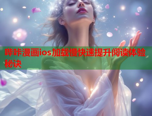 哔咔漫画ios加载慢快速提升阅读体验秘诀