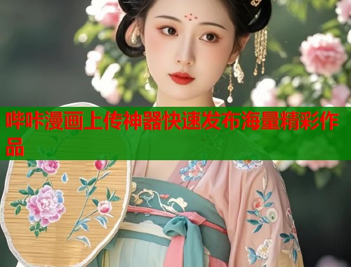 哔咔漫画上传神器快速发布海量精彩作品