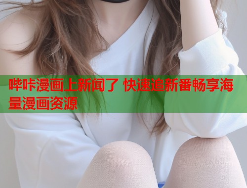 哔咔漫画上新闻了 快速追新番畅享海量漫画资源