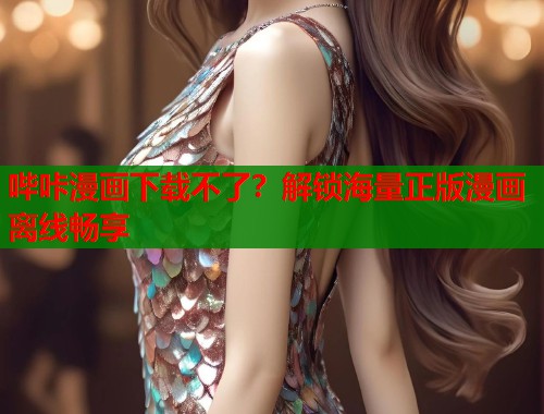 哔咔漫画下载不了？解锁海量正版漫画离线畅享