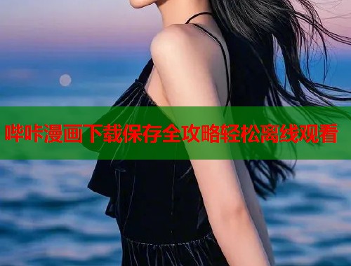 哔咔漫画下载保存全攻略轻松离线观看