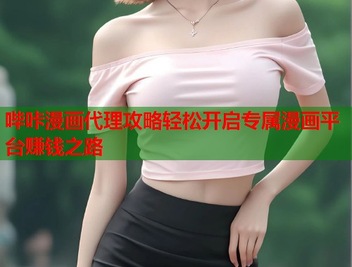 哔咔漫画代理攻略轻松开启专属漫画平台赚钱之路