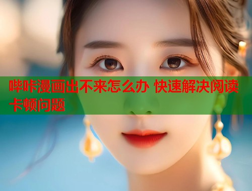 哔咔漫画出不来怎么办 快速解决阅读卡顿问题