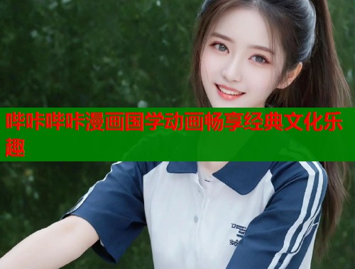 哔咔哔咔漫画国学动画畅享经典文化乐趣