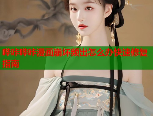 哔咔哔咔漫画崩坏频出怎么办快速修复指南