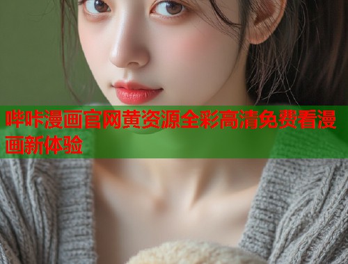 哔咔漫画官网黄资源全彩高清免费看漫画新体验