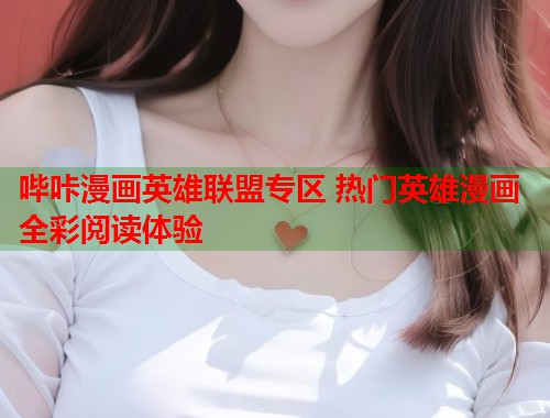 哔咔漫画英雄联盟专区 热门英雄漫画全彩阅读体验