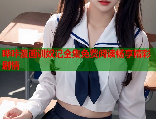 哔咔漫画训奴记全集免费阅读畅享精彩剧情