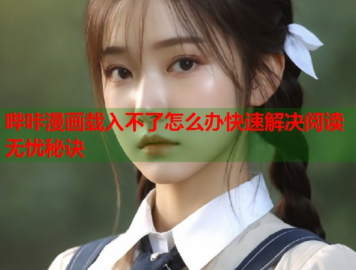哔咔漫画载入不了怎么办快速解决阅读无忧秘诀