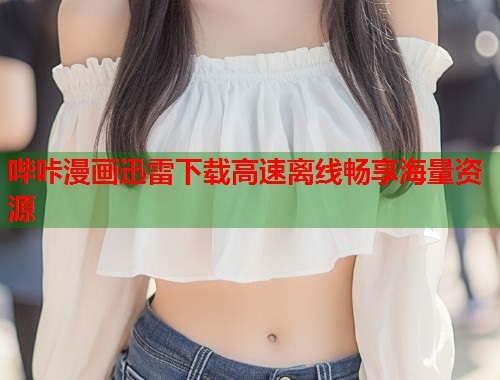 哔咔漫画迅雷下载高速离线畅享海量资源