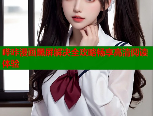 哔咔漫画黑屏解决全攻略畅享高清阅读体验
