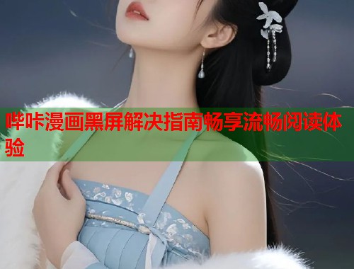 哔咔漫画黑屏解决指南畅享流畅阅读体验