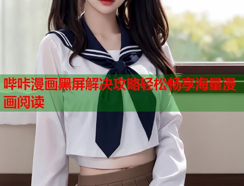 哔咔漫画黑屏解决攻略轻松畅享海量漫画阅读