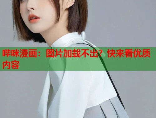 哔咪漫画：图片加载不出？快来看优质内容