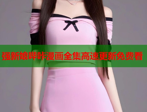 强新娘哔咔漫画全集高速更新免费看