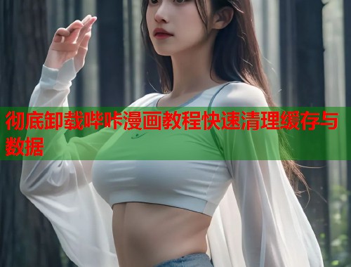 彻底卸载哔咔漫画教程快速清理缓存与数据