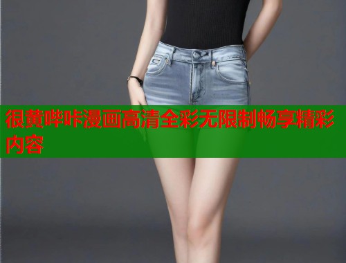 很黄哔咔漫画高清全彩无限制畅享精彩内容