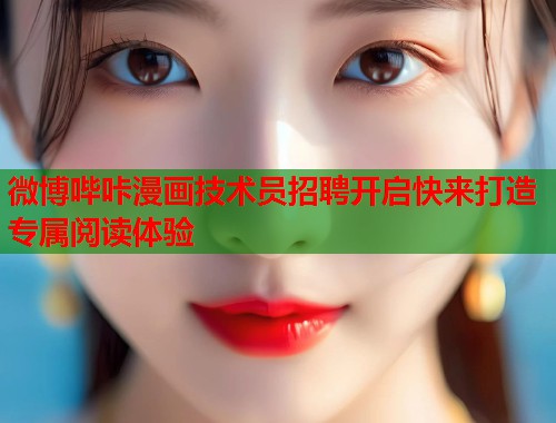 微博哔咔漫画技术员招聘开启快来打造专属阅读体验