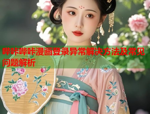 哔咔哔咔漫画登录异常解决方法及常见问题解析