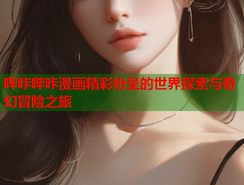 哔咔哔咔漫画精彩纷呈的世界探索与奇幻冒险之旅