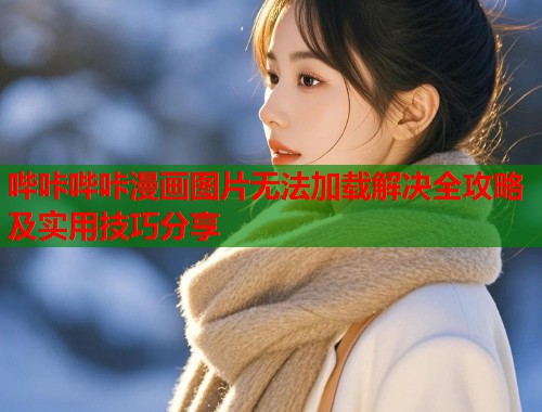 哔咔哔咔漫画图片无法加载解决全攻略及实用技巧分享