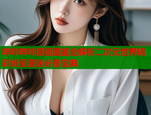 哔咔哔咔漫画图鉴全解析二次元世界精彩纷呈漫迷必备宝典