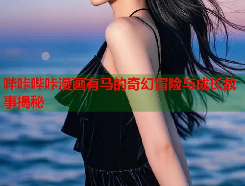 哔咔哔咔漫画有马的奇幻冒险与成长故事揭秘