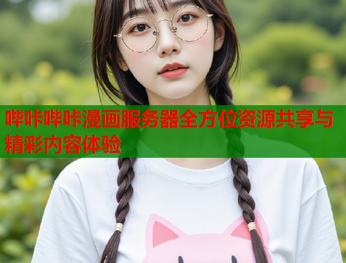 哔咔哔咔漫画服务器全方位资源共享与精彩内容体验