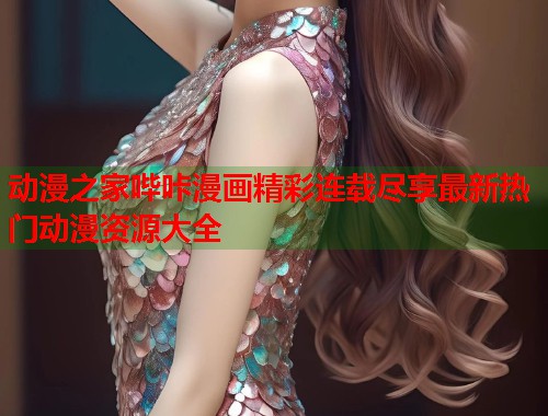 动漫之家哔咔漫画精彩连载尽享最新热门动漫资源大全