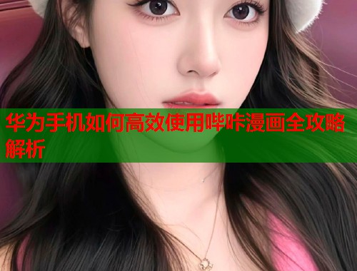 华为手机如何高效使用哔咔漫画全攻略解析