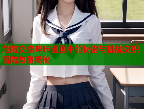 危险交换哔咔漫画中的秘密与挑战交织冒险故事揭秘