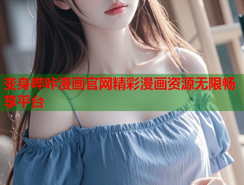 变身哔咔漫画官网精彩漫画资源无限畅享平台
