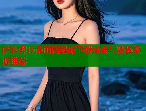哔咔哔咔漫画网最新下载指南与精彩资源推荐