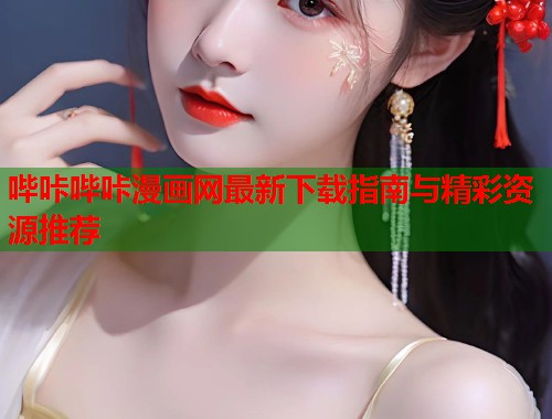 哔咔哔咔漫画网最新下载指南与精彩资源推荐