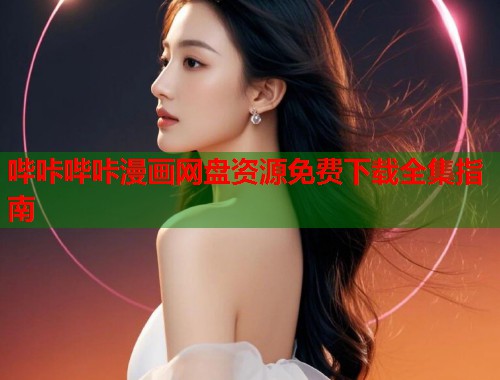 哔咔哔咔漫画网盘资源免费下载全集指南