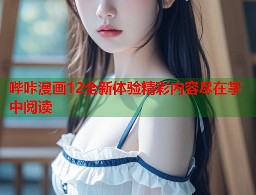 哔咔漫画12全新体验精彩内容尽在掌中阅读