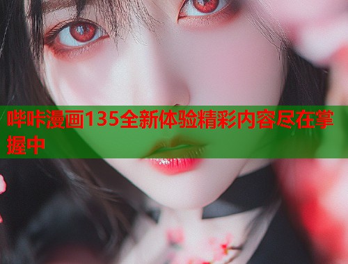 哔咔漫画135全新体验精彩内容尽在掌握中