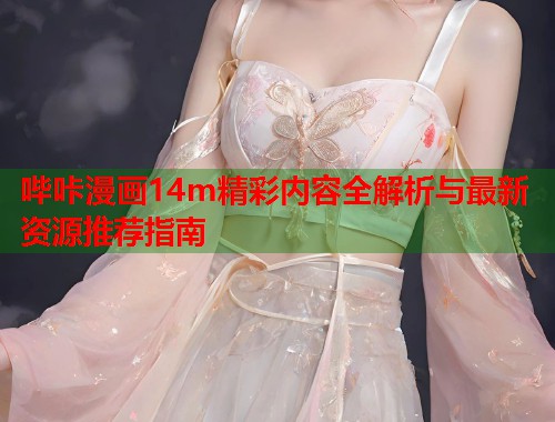 哔咔漫画14m精彩内容全解析与最新资源推荐指南