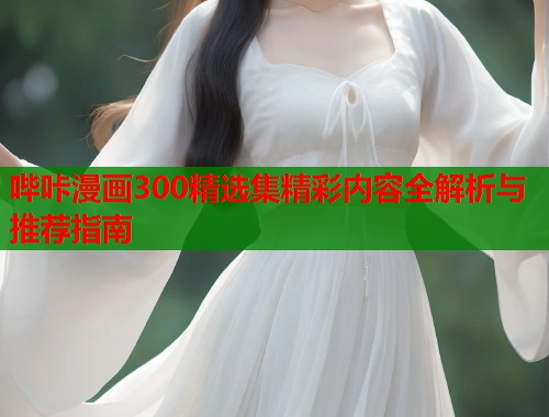 哔咔漫画300精选集精彩内容全解析与推荐指南
