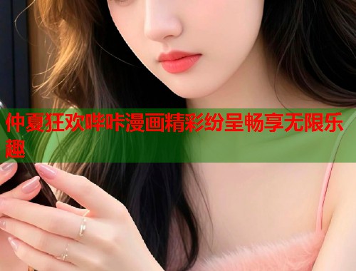 仲夏狂欢哔咔漫画精彩纷呈畅享无限乐趣